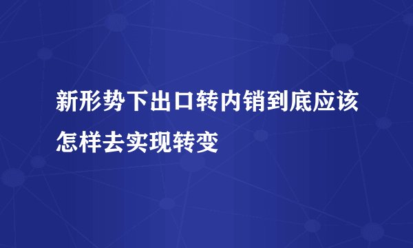 新形势下出口转内销到底应该怎样去实现转变