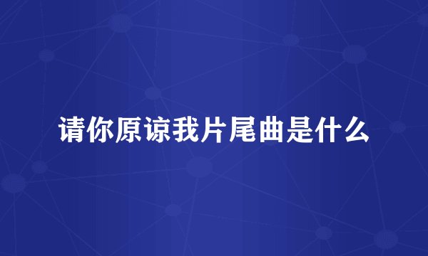 请你原谅我片尾曲是什么