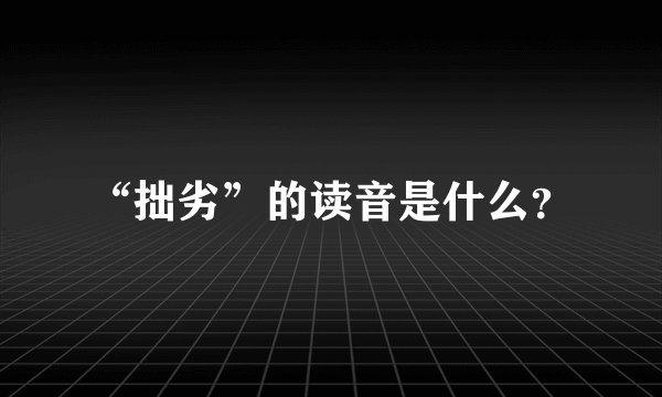 “拙劣”的读音是什么？