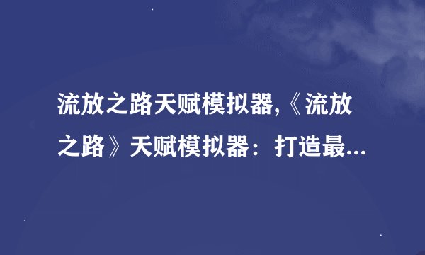 流放之路天赋模拟器,《流放之路》天赋模拟器：打造最强职业！