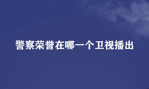 警察荣誉在哪一个卫视播出