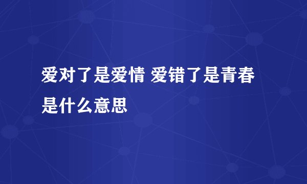 爱对了是爱情 爱错了是青春是什么意思