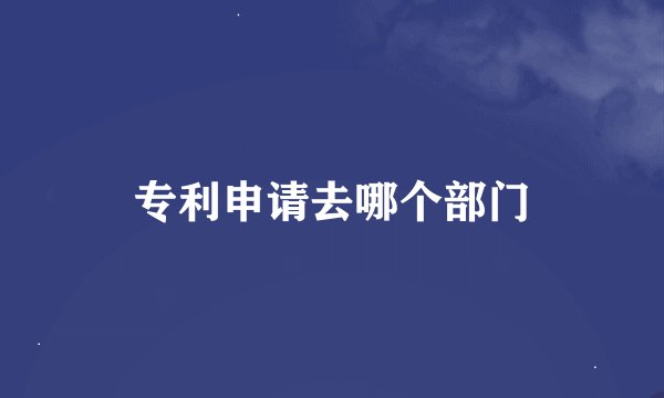 专利申请去哪个部门