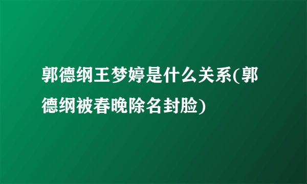 郭德纲王梦婷是什么关系(郭德纲被春晚除名封脸)