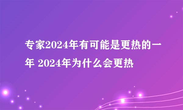 专家2024年有可能是更热的一年 2024年为什么会更热