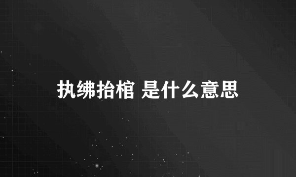 执绋抬棺 是什么意思