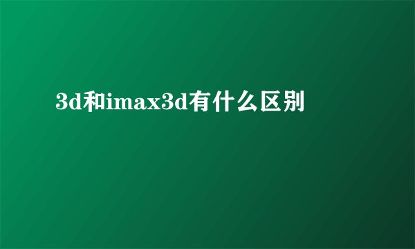 3d和imax3d有什么区别
