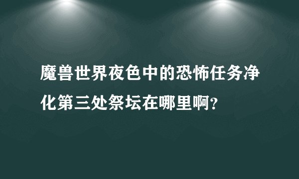 魔兽世界夜色中的恐怖任务净化第三处祭坛在哪里啊？