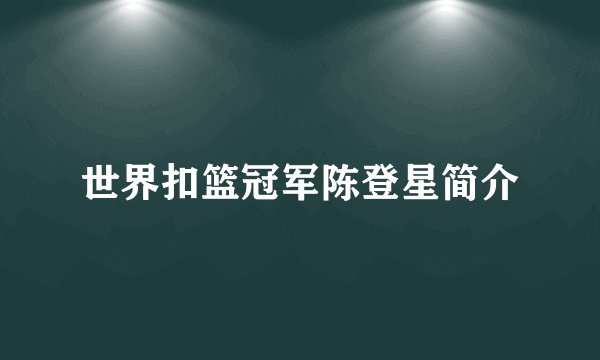 世界扣篮冠军陈登星简介