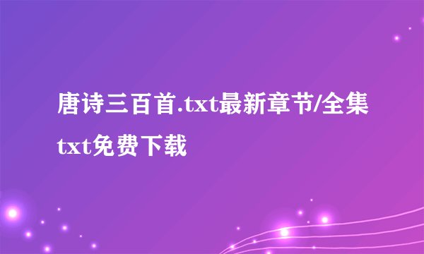 唐诗三百首.txt最新章节/全集txt免费下载