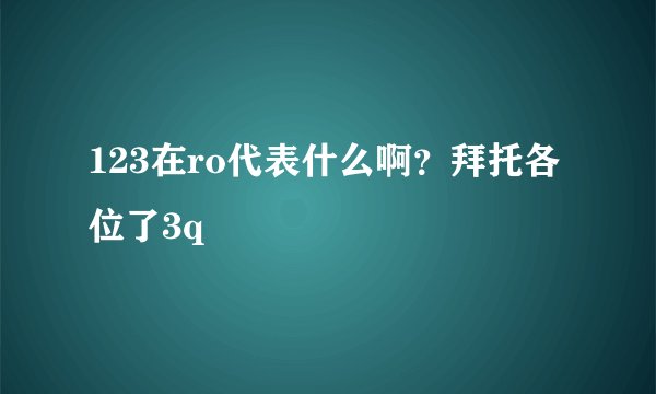 123在ro代表什么啊？拜托各位了3q