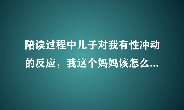 陪读过程中儿子对我有性冲动的反应，我这个妈妈该怎么正确引导？