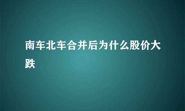 南车北车合并后为什么股价大跌
