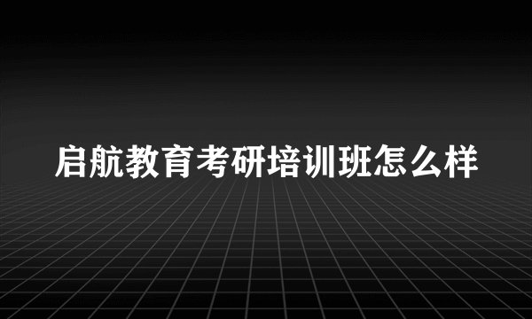 启航教育考研培训班怎么样
