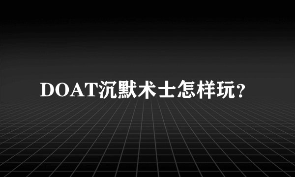 DOAT沉默术士怎样玩？