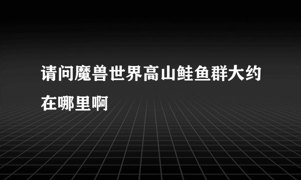 请问魔兽世界高山鲑鱼群大约在哪里啊