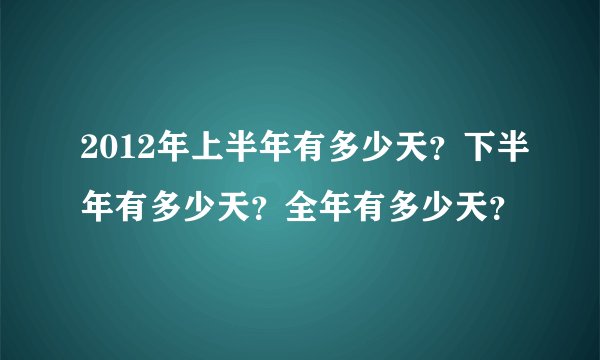 2012年上半年有多少天？下半年有多少天？全年有多少天？