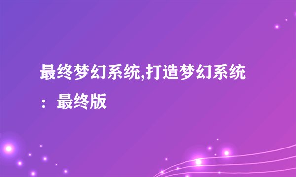 最终梦幻系统,打造梦幻系统：最终版