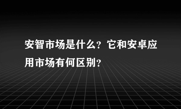 安智市场是什么？它和安卓应用市场有何区别？