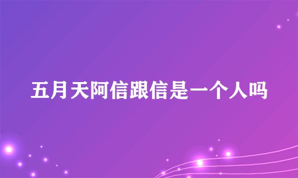 五月天阿信跟信是一个人吗