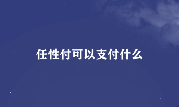 任性付可以支付什么