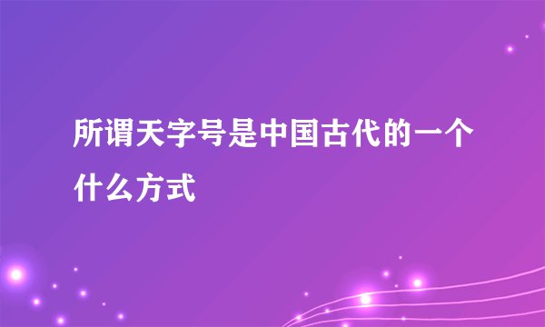 所谓天字号是中国古代的一个什么方式