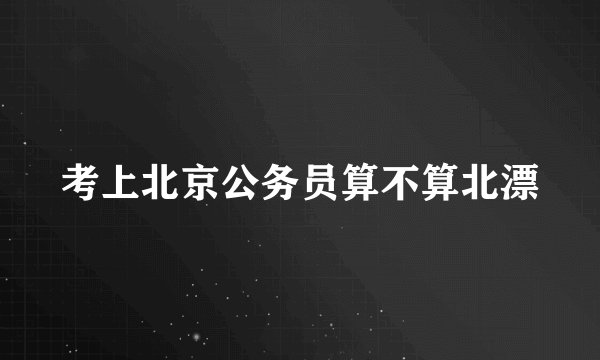 考上北京公务员算不算北漂
