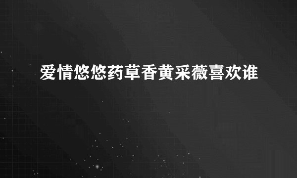 爱情悠悠药草香黄采薇喜欢谁