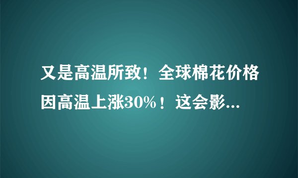又是高温所致！全球棉花价格因高温上涨30%！这会影响到哪些行业？