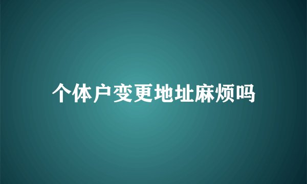 个体户变更地址麻烦吗