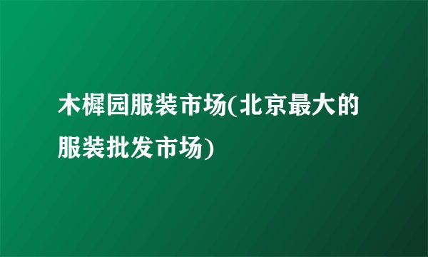 木樨园服装市场(北京最大的服装批发市场)