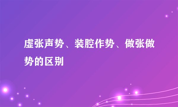 虚张声势、装腔作势、做张做势的区别