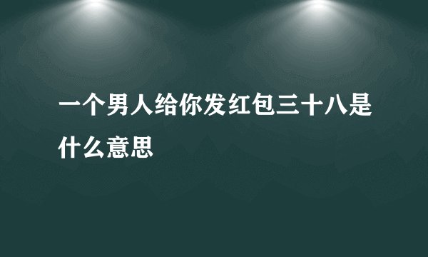 一个男人给你发红包三十八是什么意思