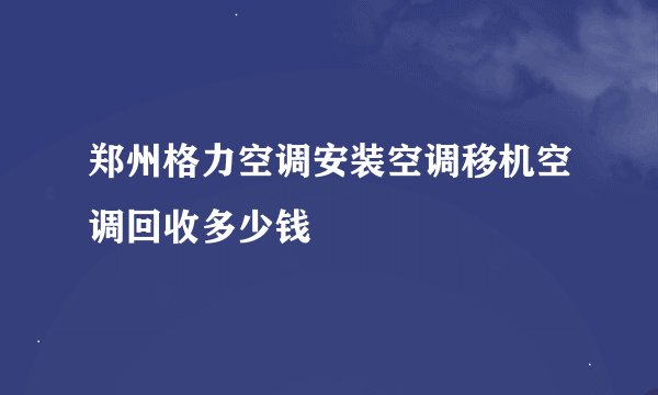 郑州格力空调安装空调移机空调回收多少钱