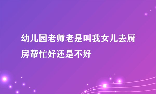 幼儿园老师老是叫我女儿去厨房帮忙好还是不好