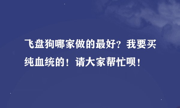 飞盘狗哪家做的最好？我要买纯血统的！请大家帮忙呗！