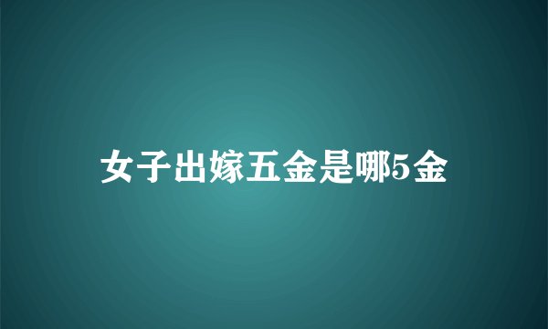 女子出嫁五金是哪5金