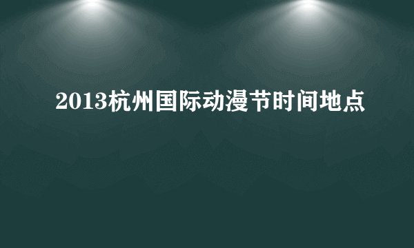 2013杭州国际动漫节时间地点