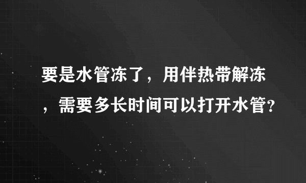 要是水管冻了，用伴热带解冻，需要多长时间可以打开水管？