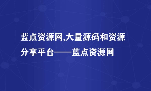 蓝点资源网,大量源码和资源分享平台——蓝点资源网