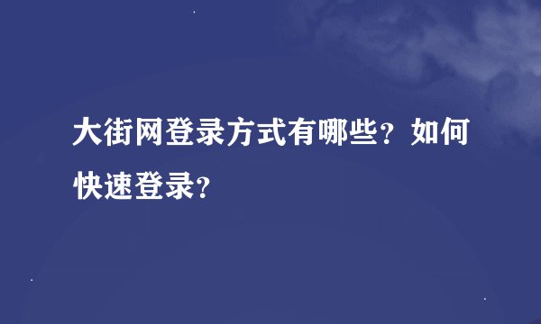 大街网登录方式有哪些？如何快速登录？