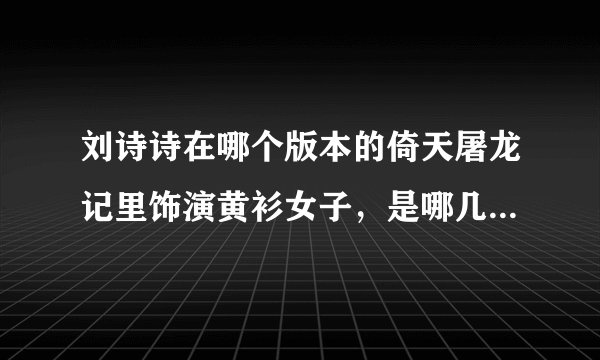 刘诗诗在哪个版本的倚天屠龙记里饰演黄衫女子，是哪几集？？。