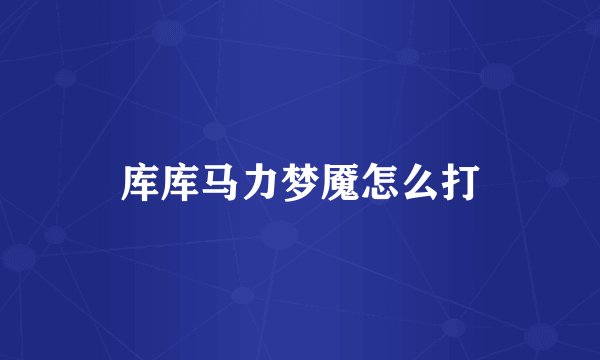 库库马力梦魇怎么打