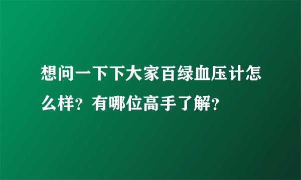 想问一下下大家百绿血压计怎么样？有哪位高手了解？