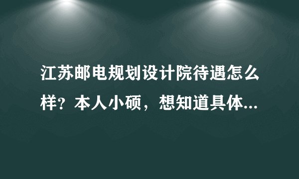 江苏邮电规划设计院待遇怎么样？本人小硕，想知道具体的待遇，包括月薪、奖金、年终奖以及出差加班等！