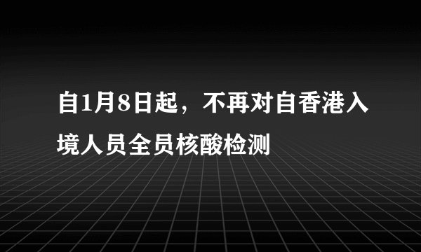 自1月8日起，不再对自香港入境人员全员核酸检测