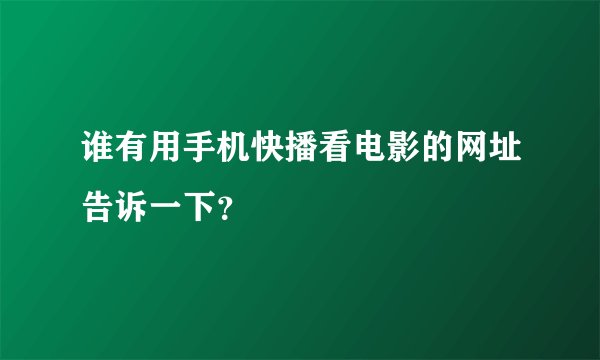 谁有用手机快播看电影的网址告诉一下？