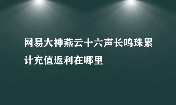 网易大神燕云十六声长鸣珠累计充值返利在哪里