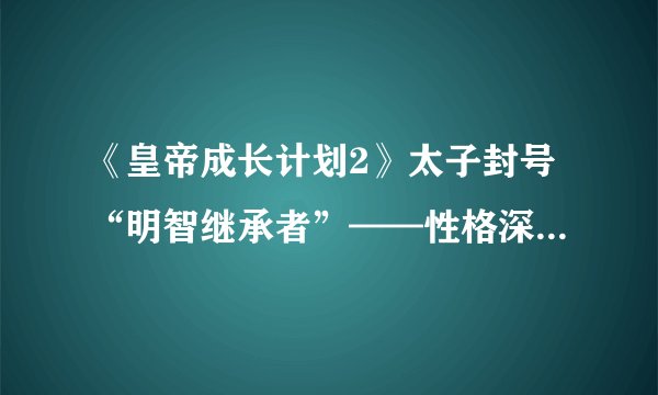 《皇帝成长计划2》太子封号“明智继承者”——性格深度解析!