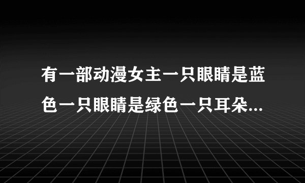 有一部动漫女主一只眼睛是蓝色一只眼睛是绿色一只耳朵带着铃铛脖子上有项圈！这个动漫叫什么名字。。